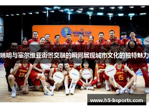 姚明与塞尔维亚街景交融的瞬间展现城市文化的独特魅力