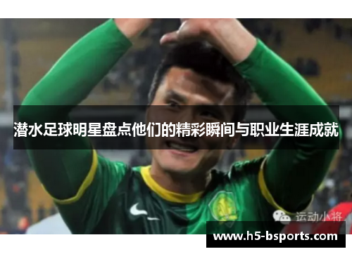 潜水足球明星盘点他们的精彩瞬间与职业生涯成就