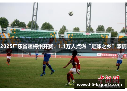 2025广东省超梅州开赛，1.1万人点燃“足球之乡”激情